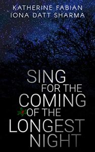 Image shows cover of Katherine Fabian and Iona Datt Sharma's 'Sing for the Coming of the Longest Night' The title is in the lower centre at the forefront in white. There is a small spring of holly - green leaves and red berries - near the o of the of. Behind the title black trees are silhouetted against a dark blue sky in which there are a multitude of stars.